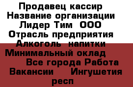 Продавец-кассир › Название организации ­ Лидер Тим, ООО › Отрасль предприятия ­ Алкоголь, напитки › Минимальный оклад ­ 16 000 - Все города Работа » Вакансии   . Ингушетия респ.